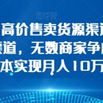 简单操作，高价售卖货源渠道，一条价值万金的渠道，无数商家争相购买，0成本实现月入10万+【揭秘】