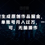 “靠AI一键生成原创作品掘金，三分钟一条作品，单账号月入过万，一部手机即可，无脑操作【揭秘】